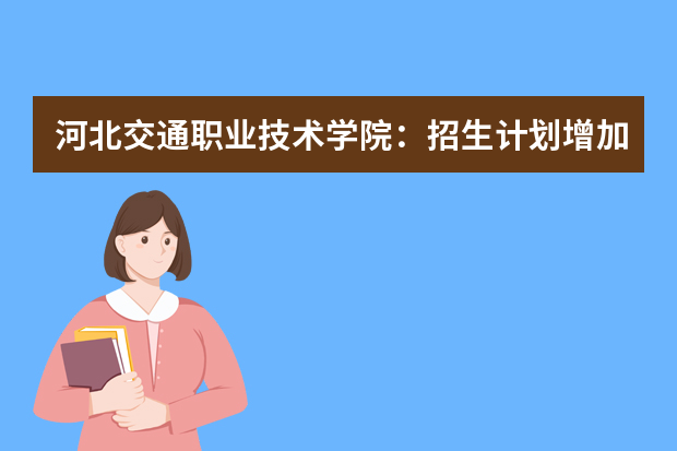 河北交通职业技术学院：招生计划增加200人 新增三个专业 “志愿优先”原则录取